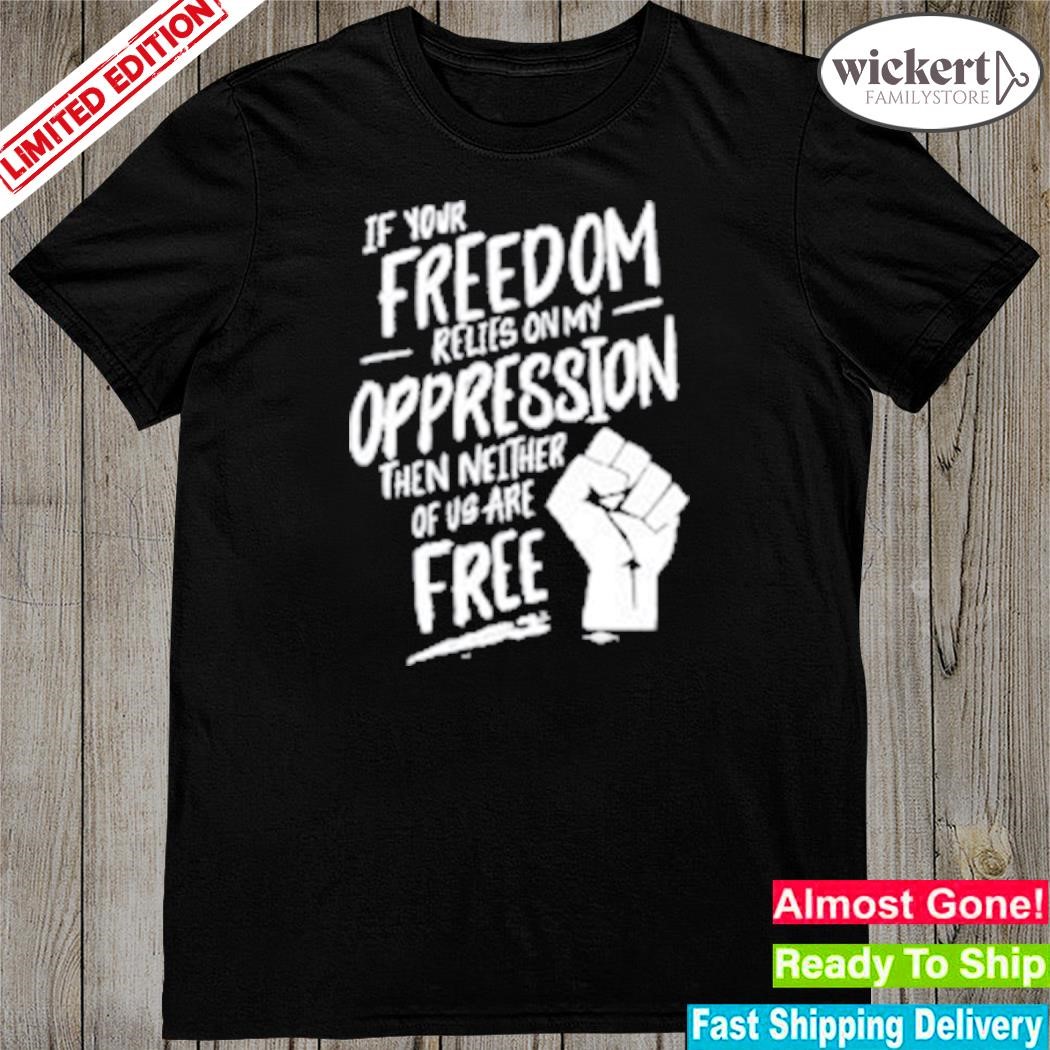 Official if your freedom relies on my oppression shirt