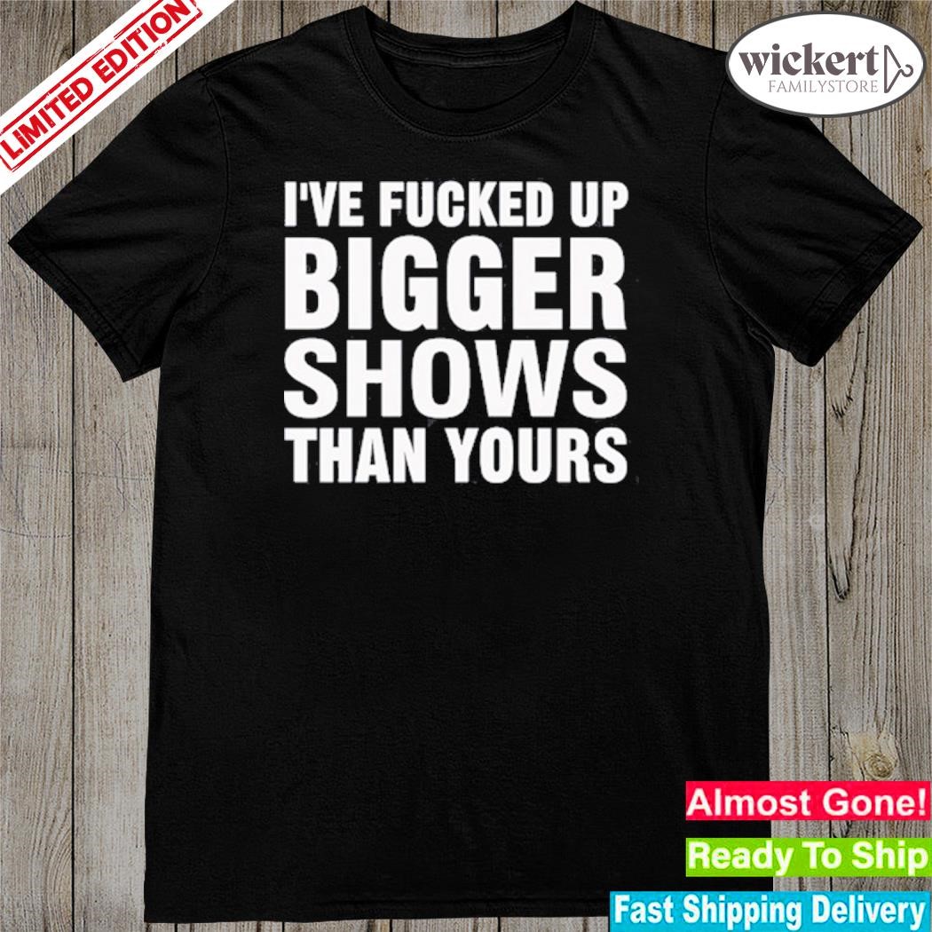 Official jonwurster I've Fucked Up Bigger Shows Than Yours shirt