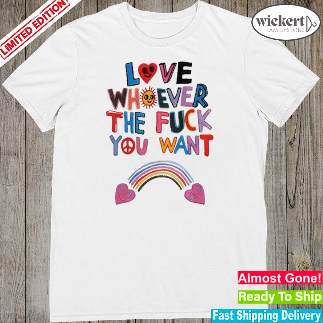 Official love Whoever The Fuck You Want Shirt