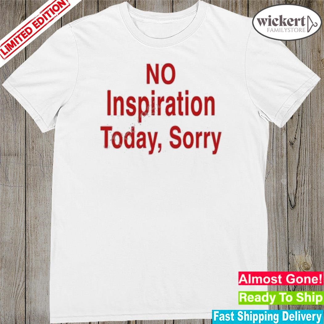 Official no inspiration today sorrry shirt