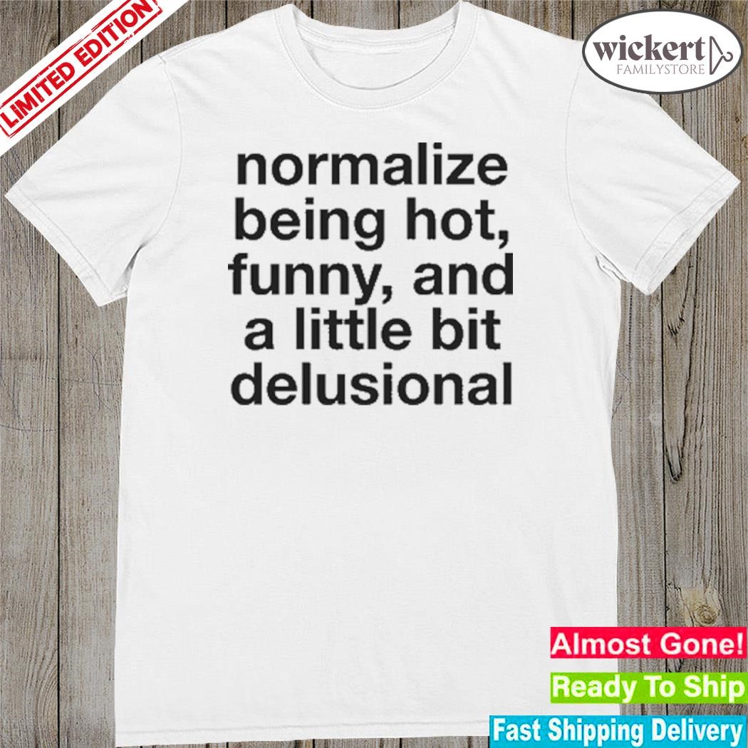 Official normalize being hot funny and a little bit delusional shirt