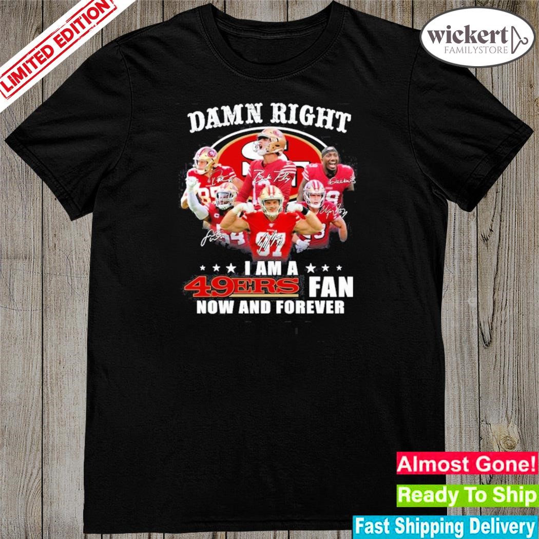 Official san francisco 49ers damn right I am a 49ers fan now and forever shirt
