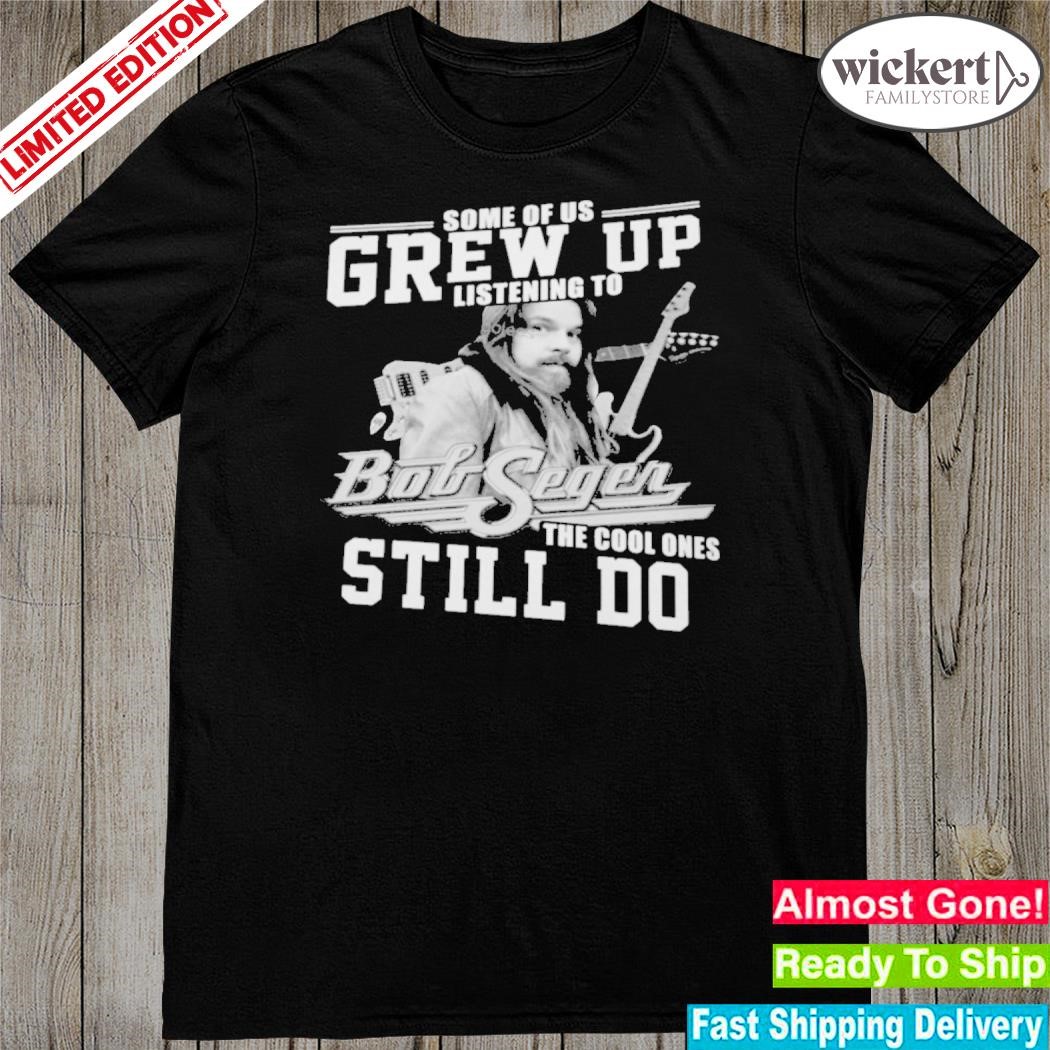 Official some of us grew up listening to bob seger the cool ones still do shirt