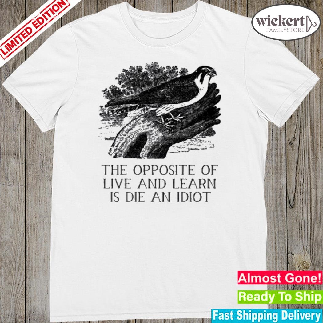 Official the opposite of live and learn is die an idiot shirt