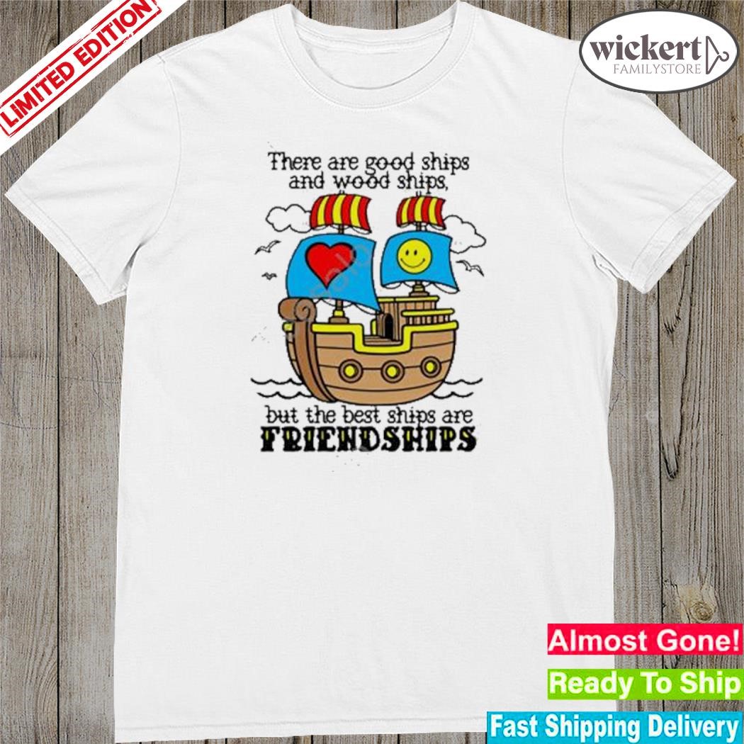 Official there are good ships and wood ships but the best ships are friendships 2023 shirt