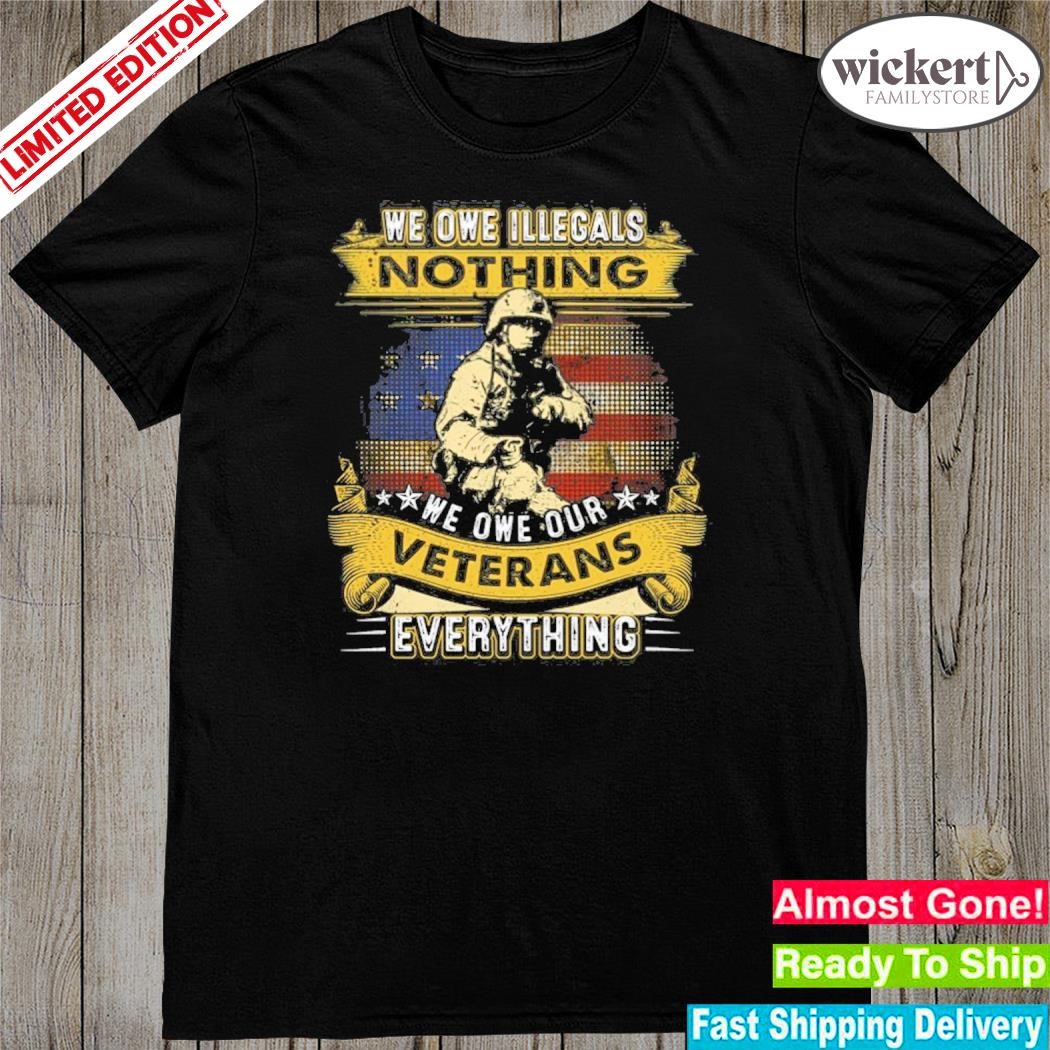 Official we Owe Illegals Nothing We Owe Our Veterans Everything Shirt