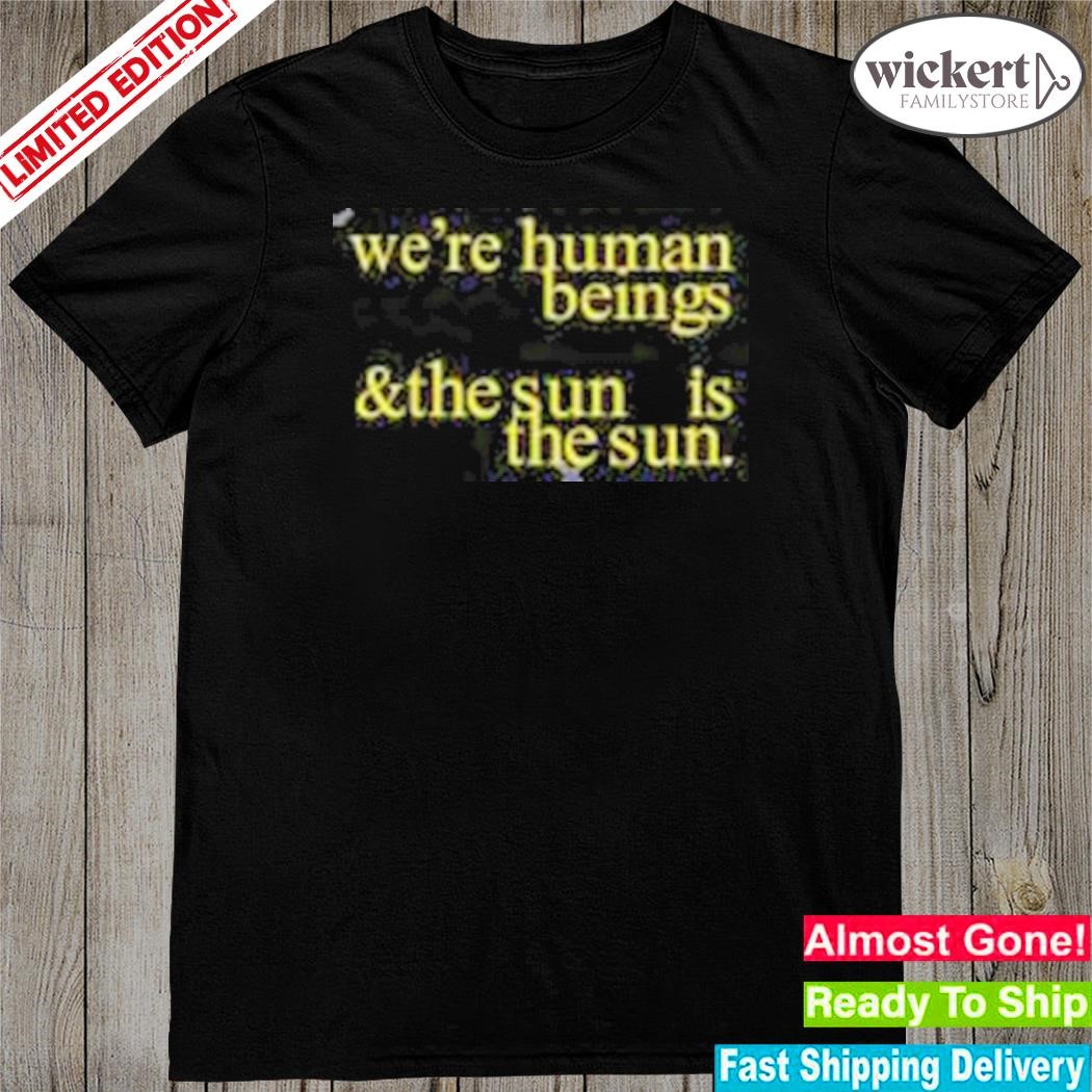 Official we're human beings and the sun is the sun shirt