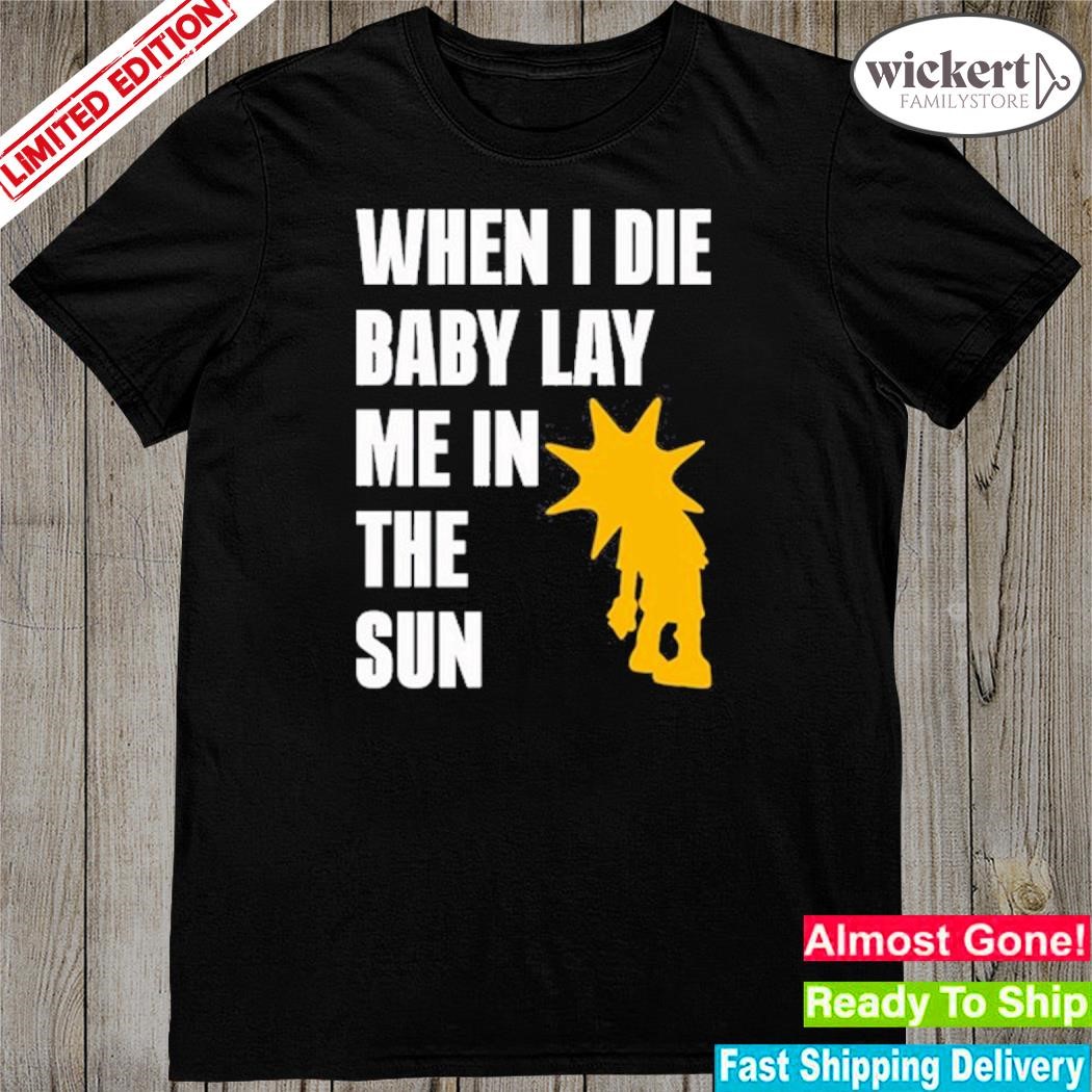 Official when I Die Baby Lay Me In The Sun Shirt