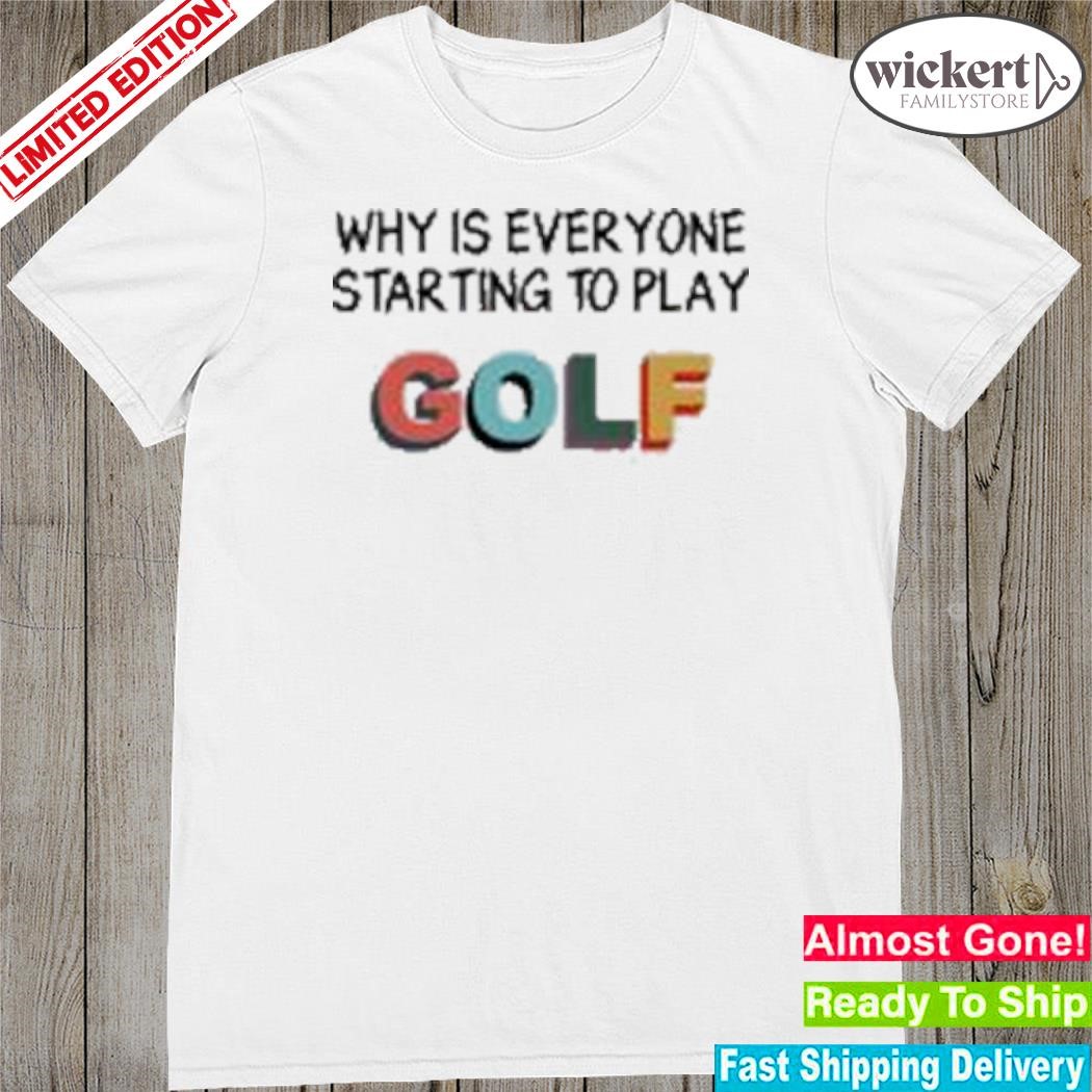 Official why is everyone starting to play golf shirt
