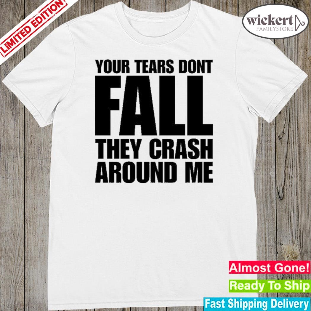 Official your Tears Dont Fall They Crash Around Me T Shirt