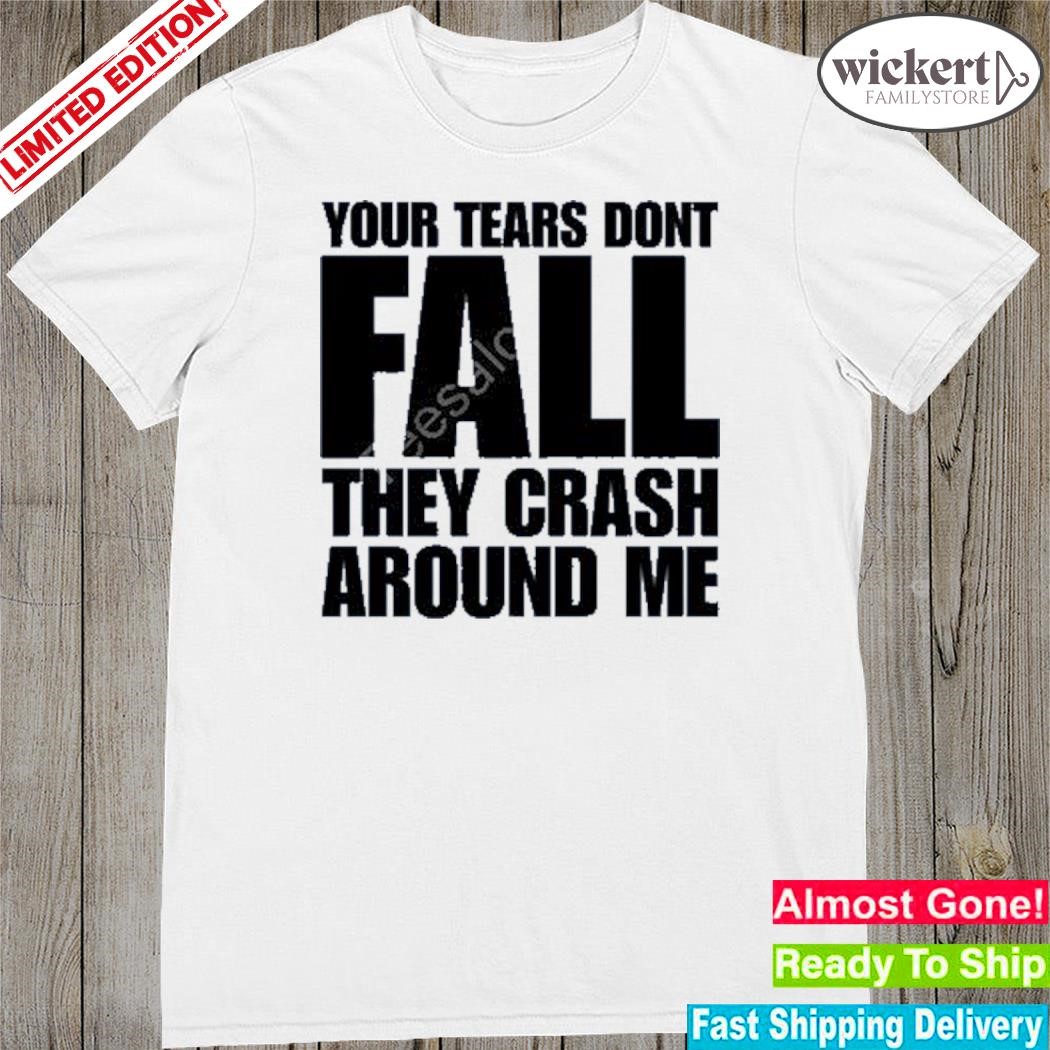 Official your tears don't fall they crash around me shirt