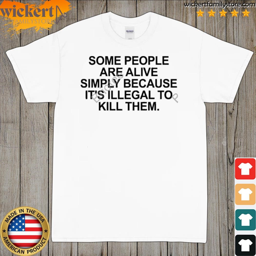 Some People Are Alive Simply Because It’s Illegal To Kill Them Shirt