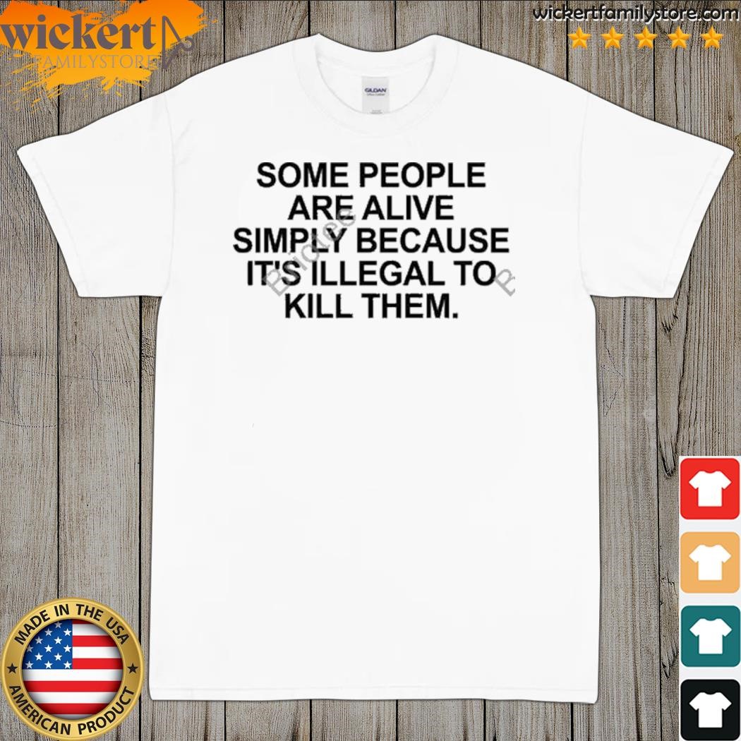 Some people are alive simply because it's illegal to kill them shirt