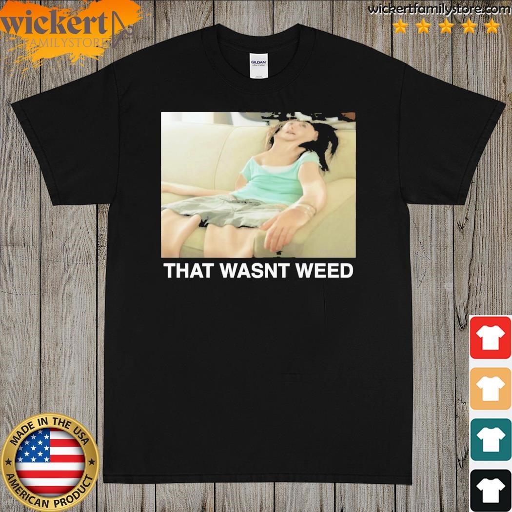 That wasn't weed. shirt