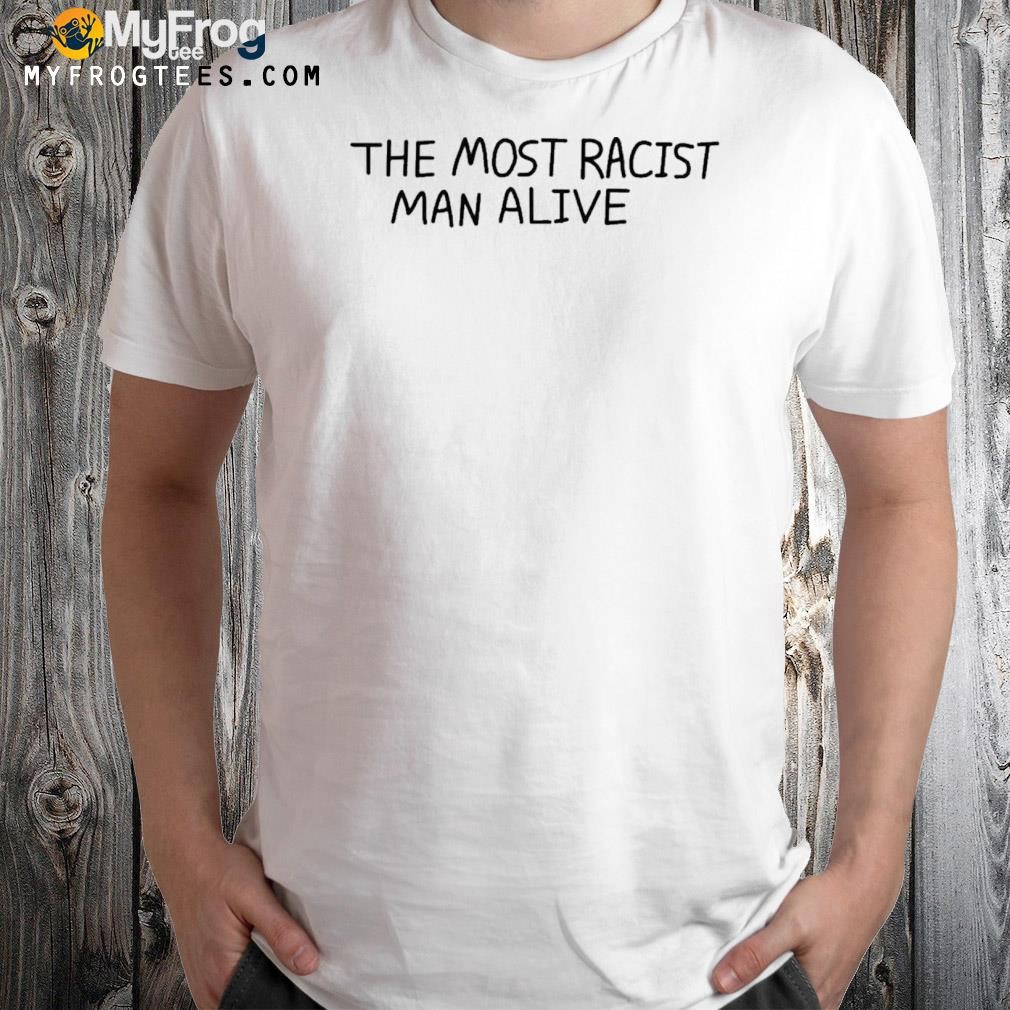 The most racist man alive shirt