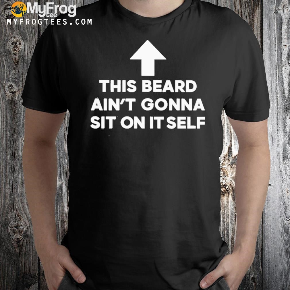 This beard ain't gonna sit on itself shirt