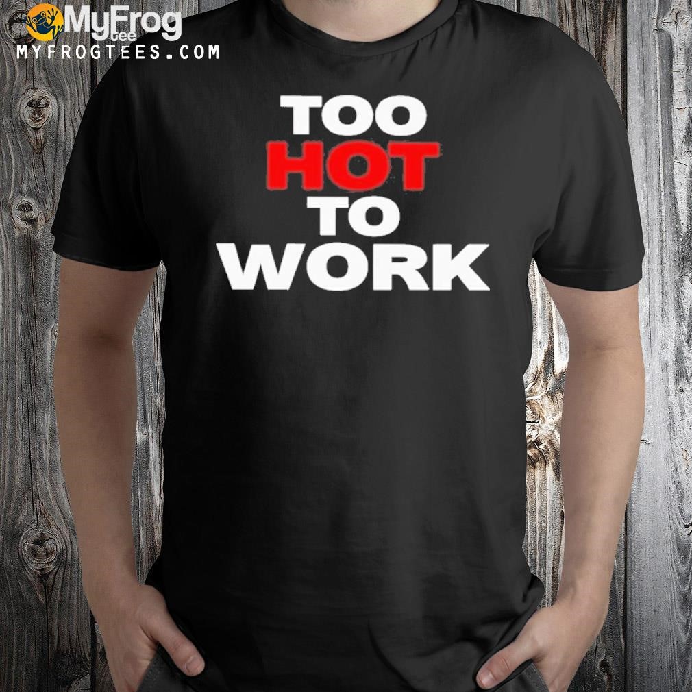 Too hot to work new shirt