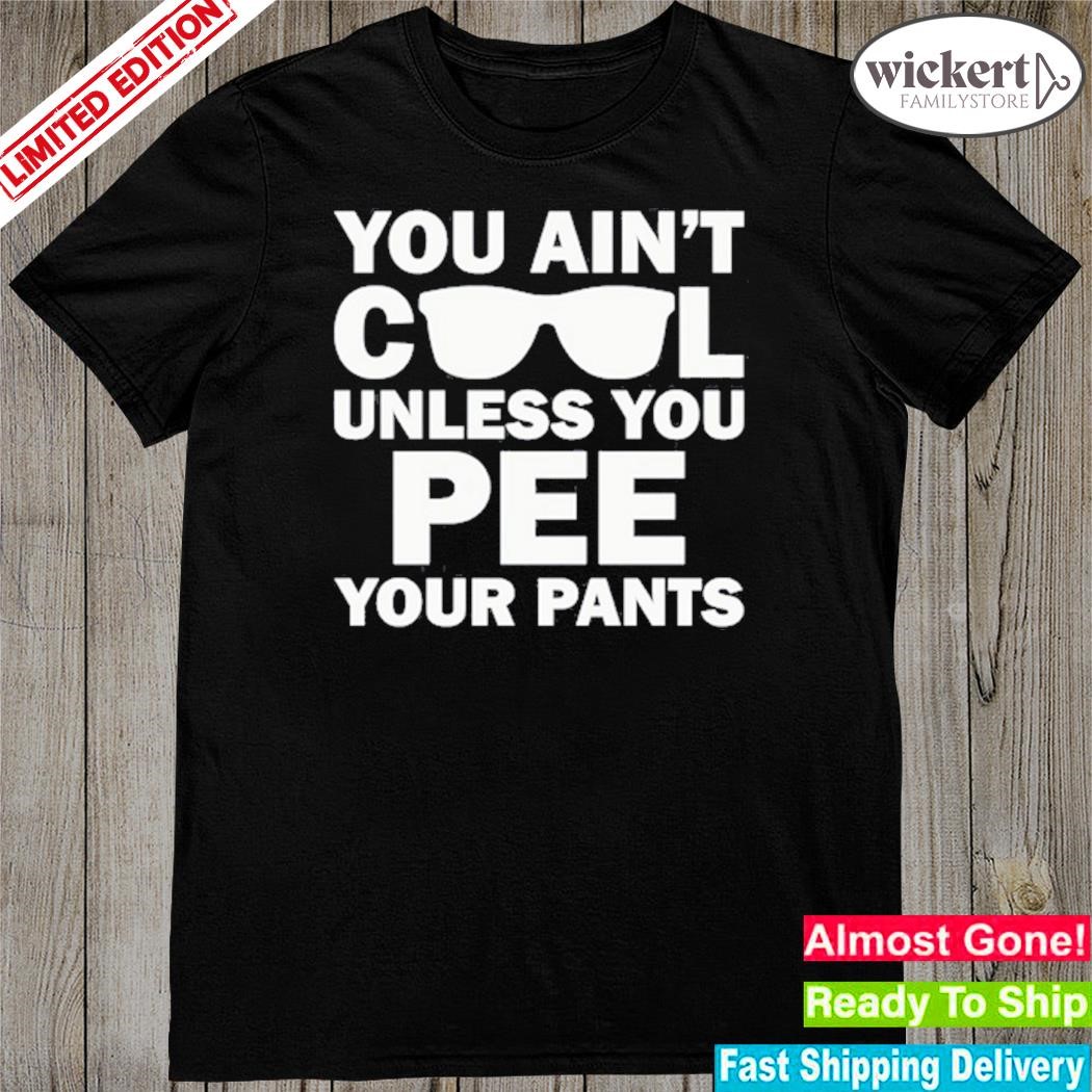 You ain't cool unless you pee your pants shirt