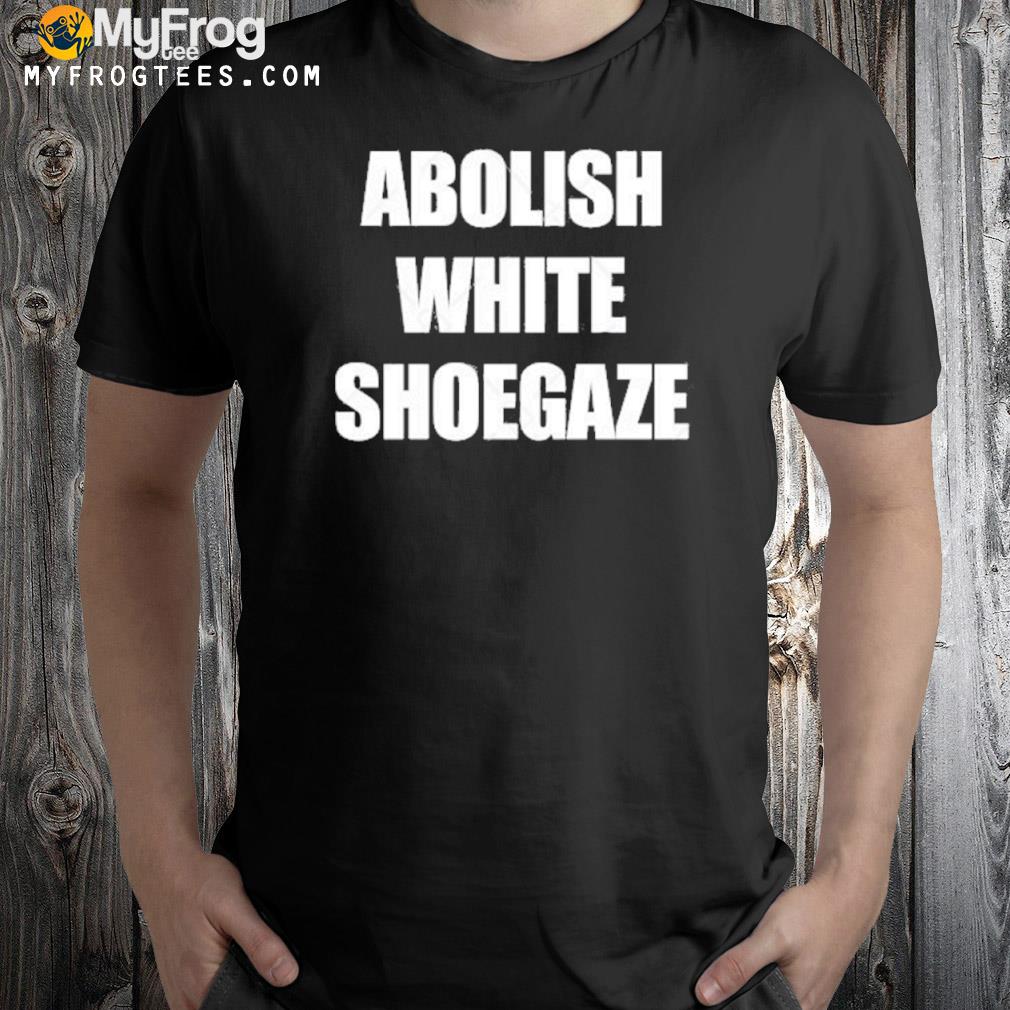 Abolish white shoegaze 2022 shirt