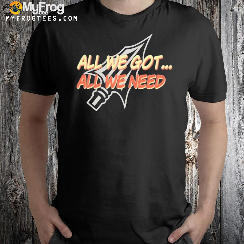 All we got all we need shirt