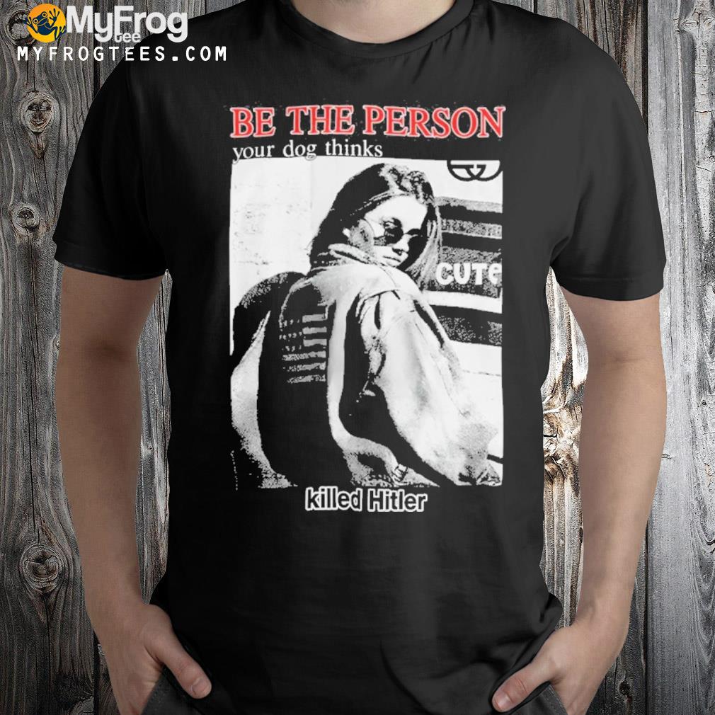 Be the person your dog thinks killed hitler shirt