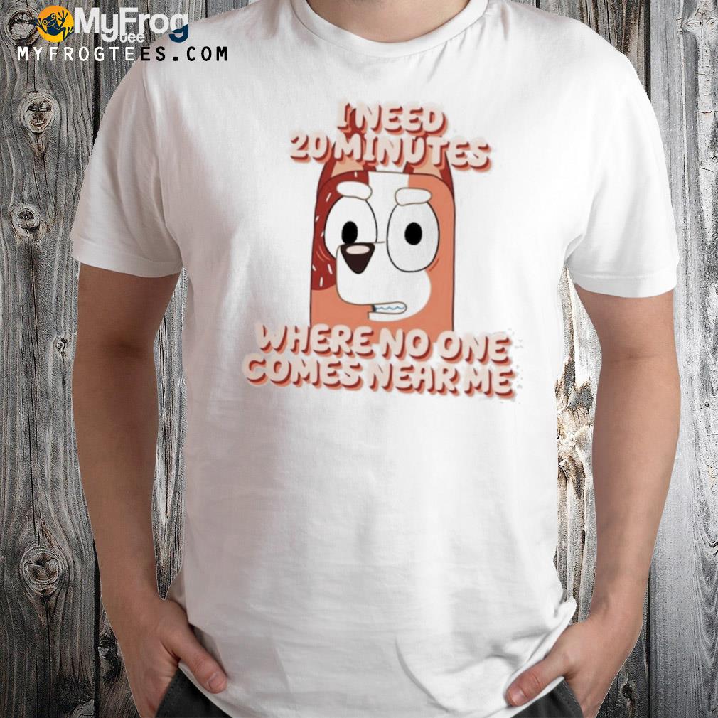 Bluey I just need 20 minutes where no one comes near me shirt