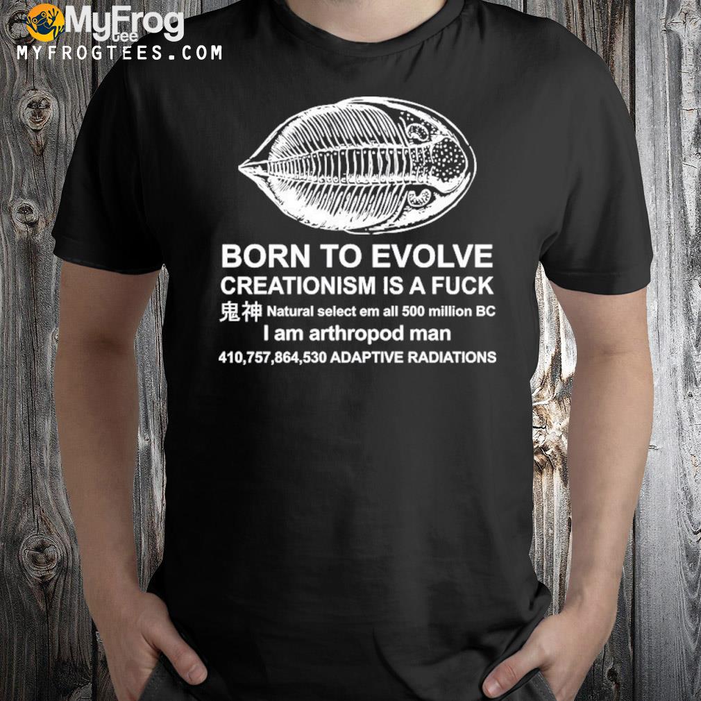 Born To Evolve Creationism Is A Fuck Natural Select Em All 500 Million Bc I Am Arthropod Man 410,757,864,530 Adaptive Radiations Shirt