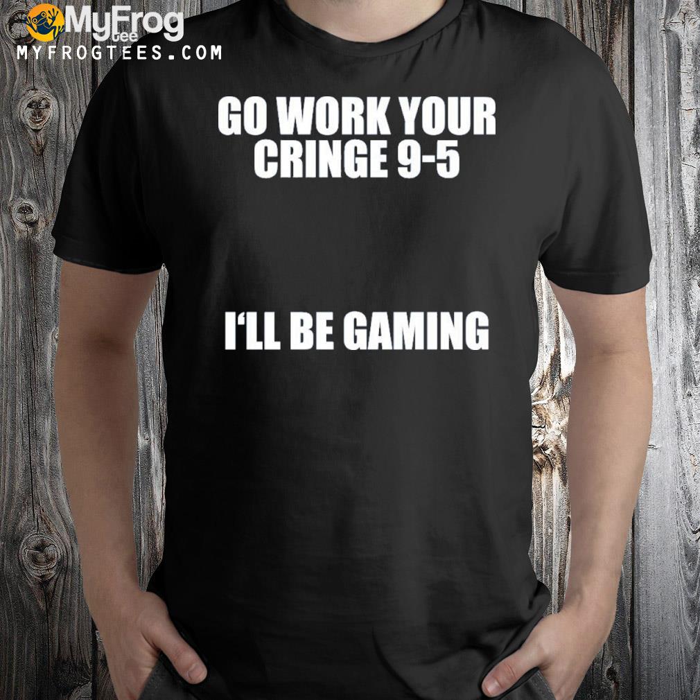Caipri sun go work your cringe 95 I'll be gaming shirt