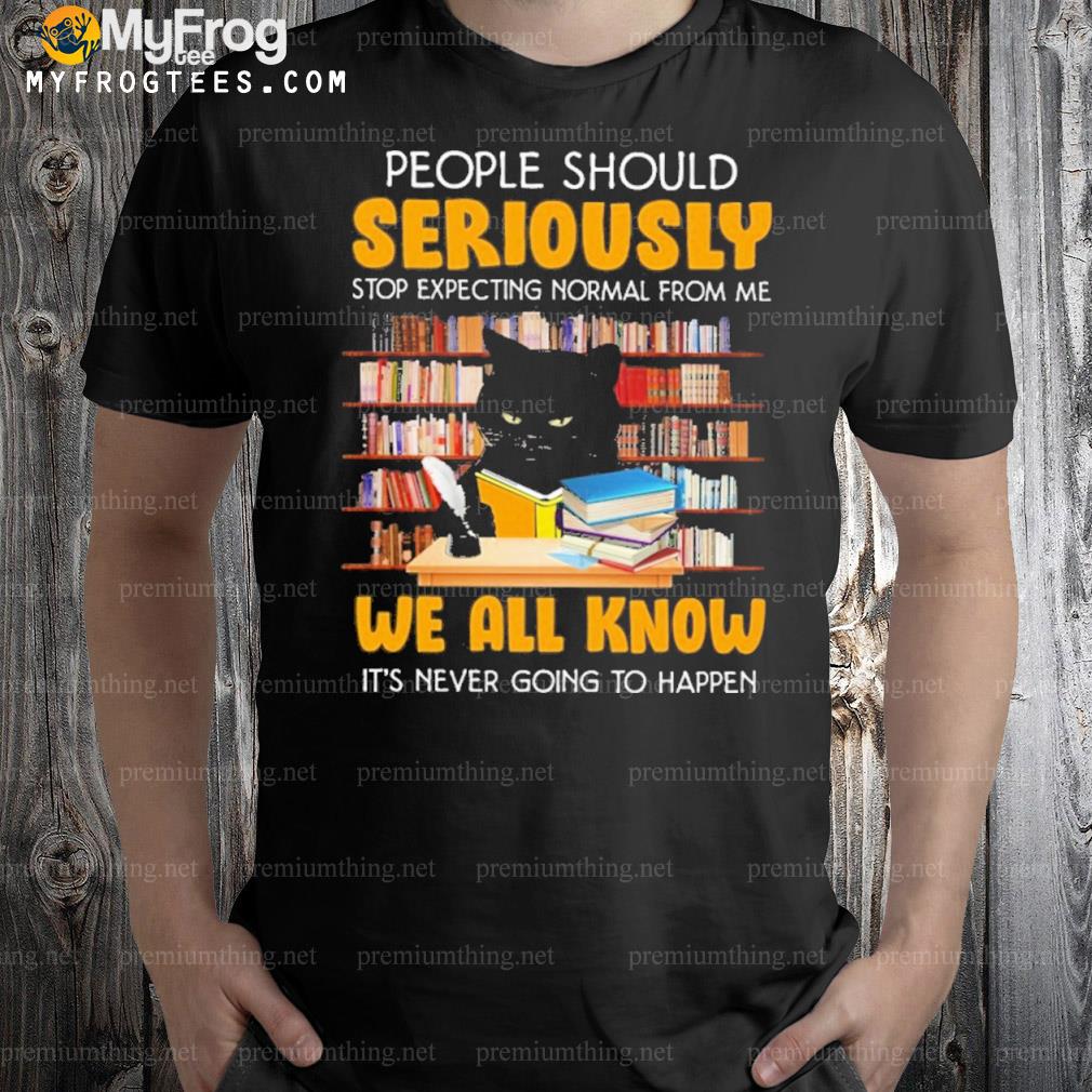 Cat people should seriously stop expecting normal from me we all know it's never going to happen shirt