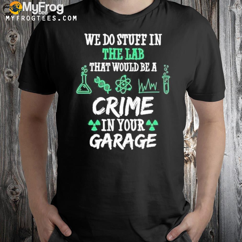 Chemistry Chemicals Biology We Do Stuff In The Lab That Would Be A Crime In Your Garage Quote Shirt