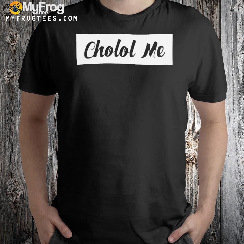 Cholol me shirt