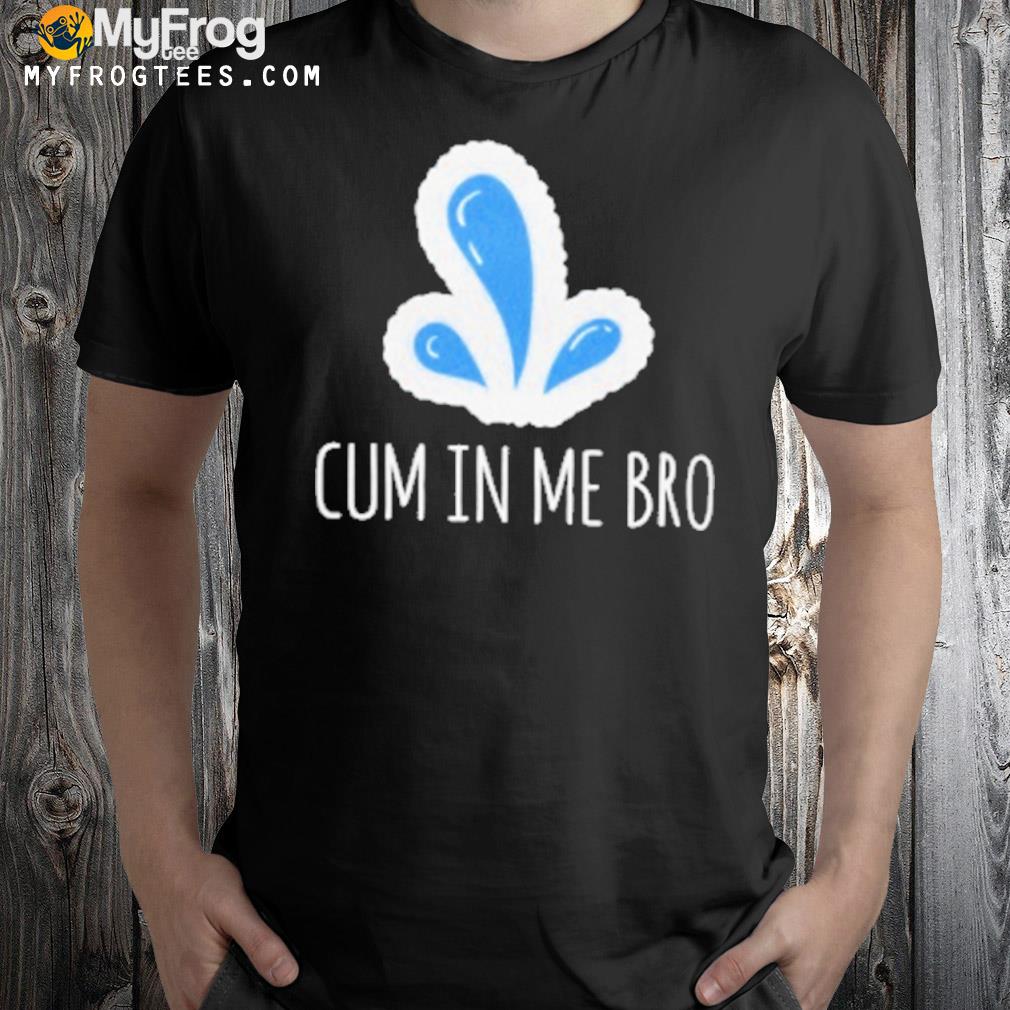 Cum in me bro shirt