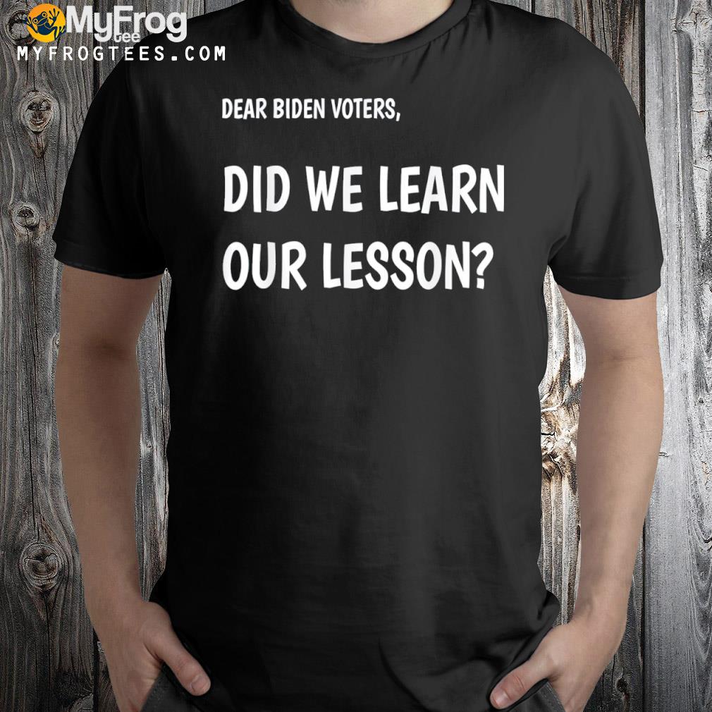 Dear biden voters, did we learn our lesson Tee Shirt