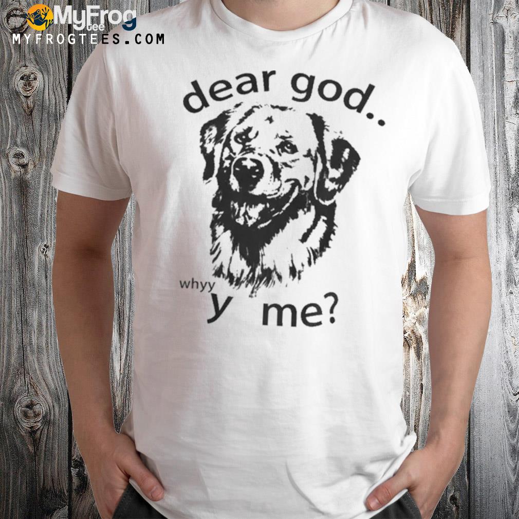 Dear god whyyy me shirt