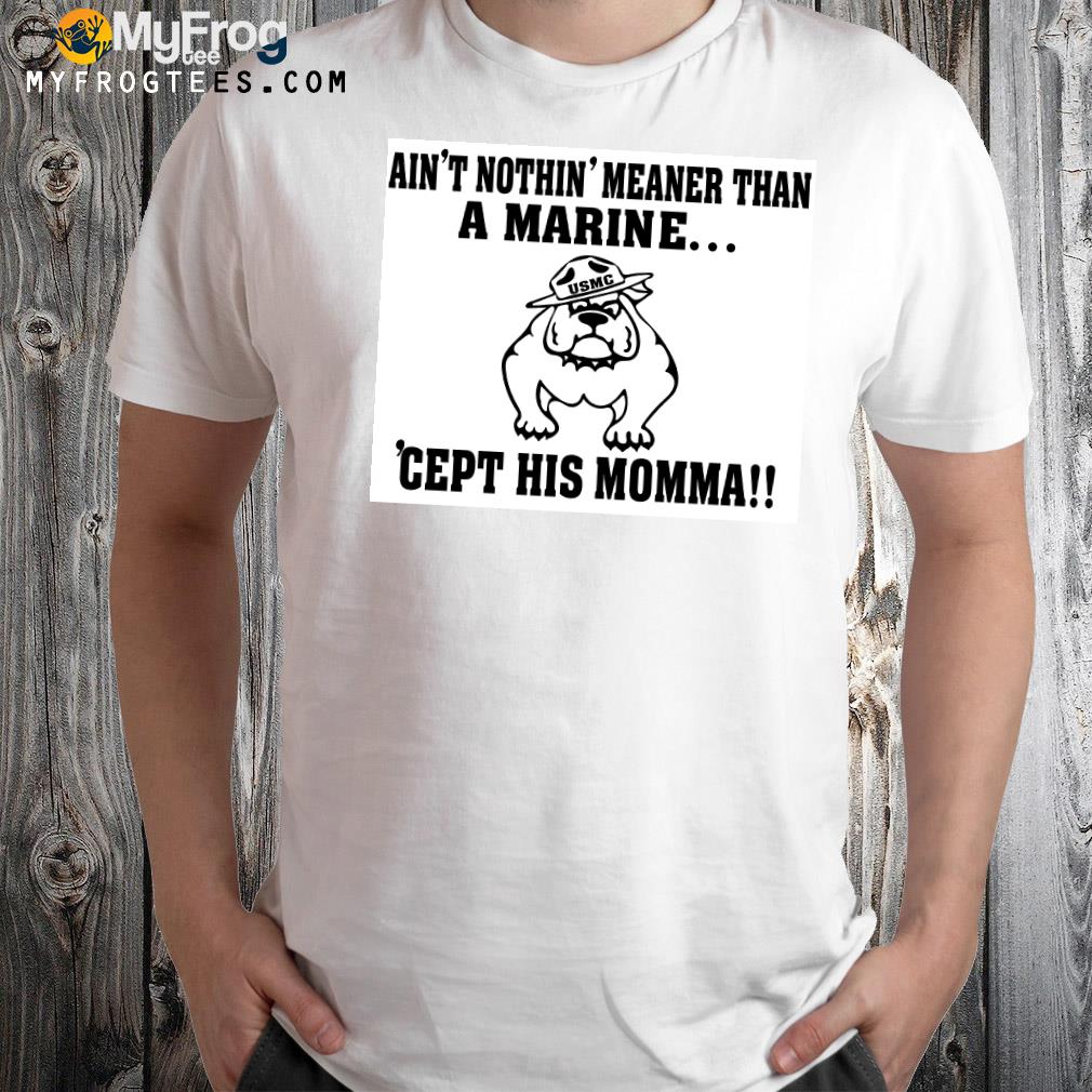 Dog Ain’t Nothin’ Meaner Than A Marine ‘Cept His Momma Shirt