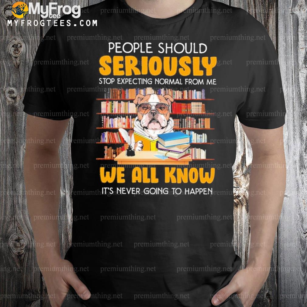 Dog people should seriously stop expecting normal from me shirt
