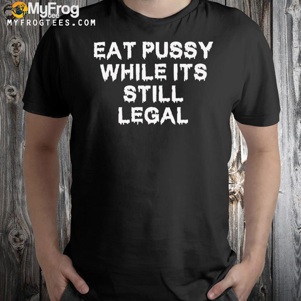 Eat pussy while it's still legal shirt