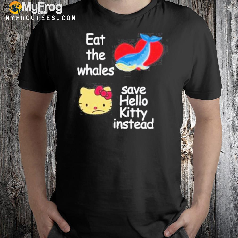 Eat the whales save hello kitty instead shirt