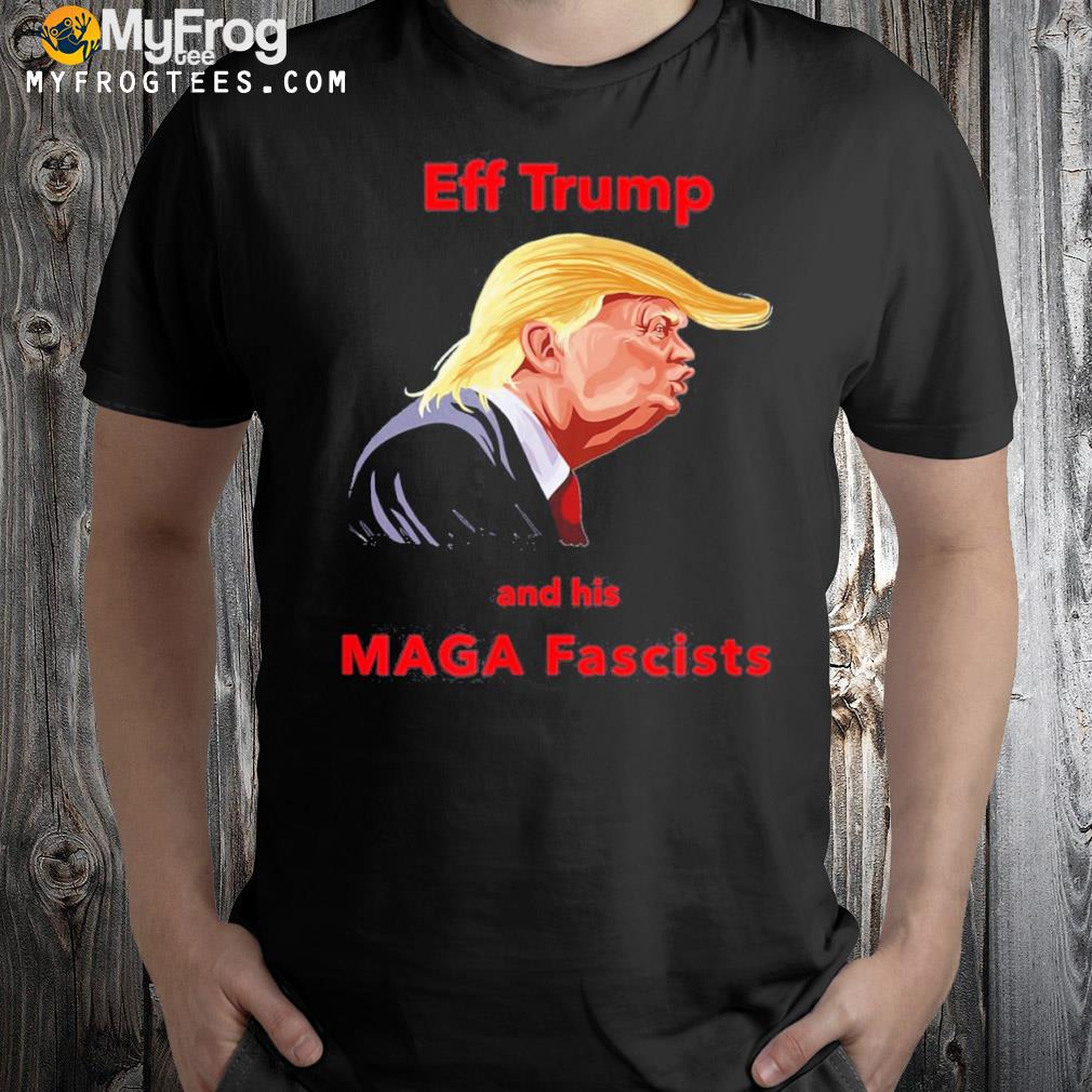 Eff Trump and his maga fascists shirt