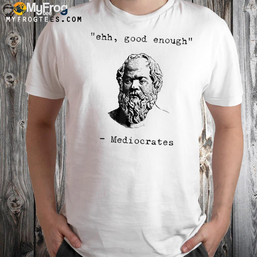 Ehh, Good Enough Mediocrates Greek Philosophy Socrates T-Shirt