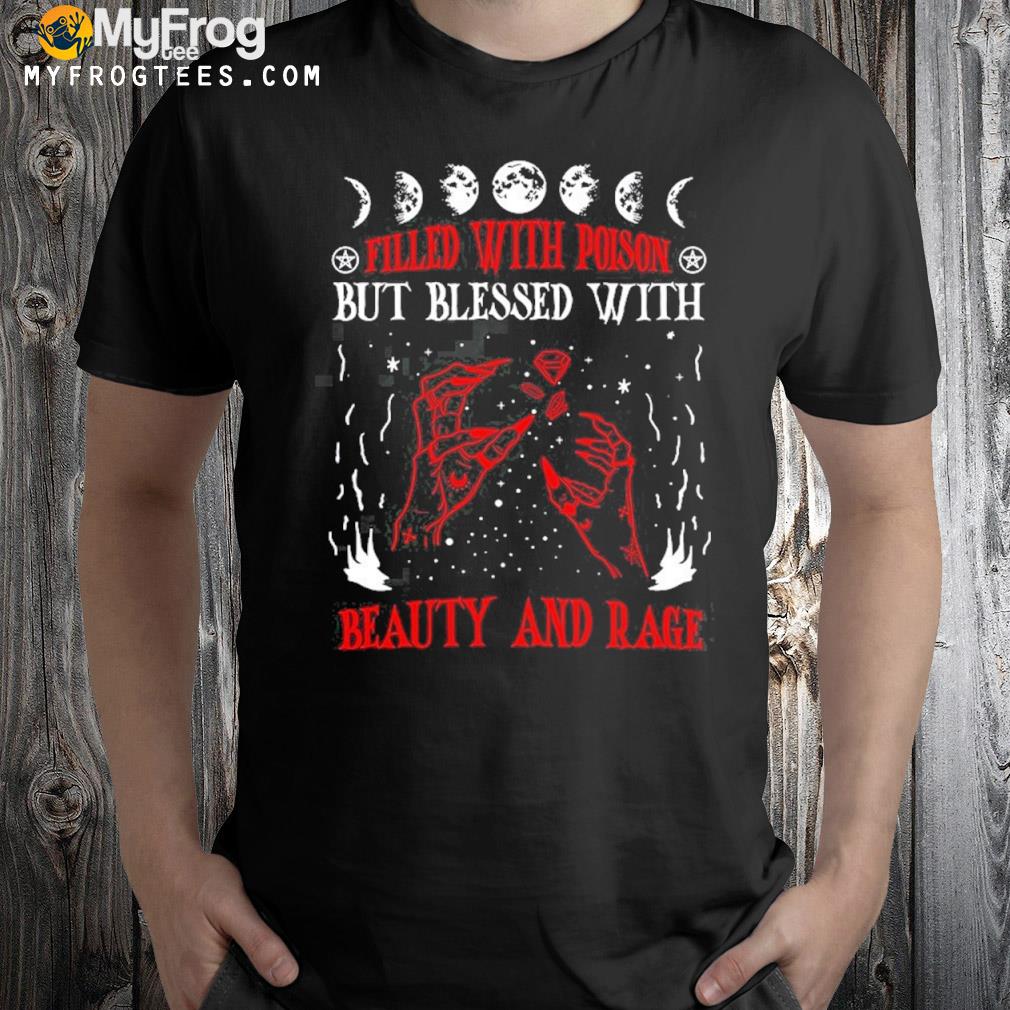 Flilled with poison but blessed with beauty and rage shirt