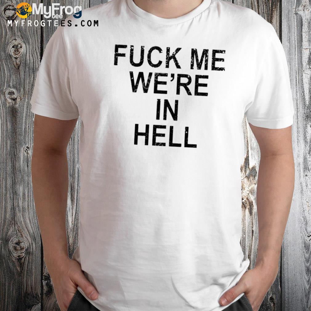 Fuck me we're in hell new shirt