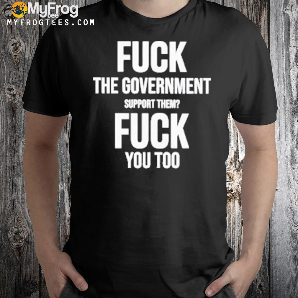 Fuck the government support them fuck you too 2022 shirt
