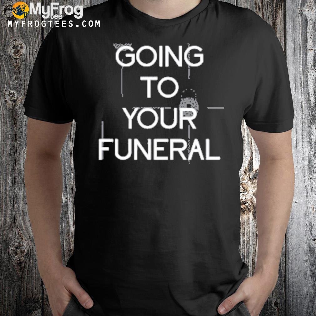 Going to your funeral new shirt