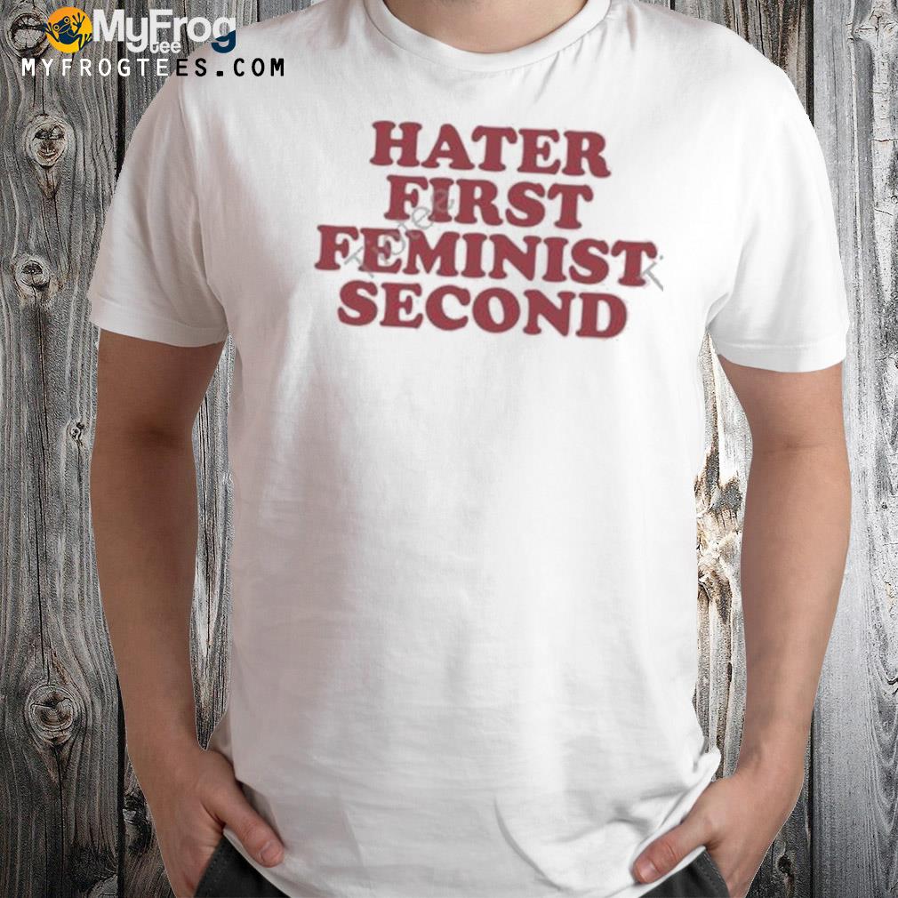 Hater first feminist second shirt