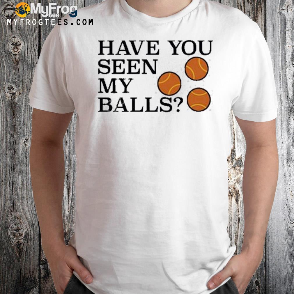 Have you seen my balls t-shirt