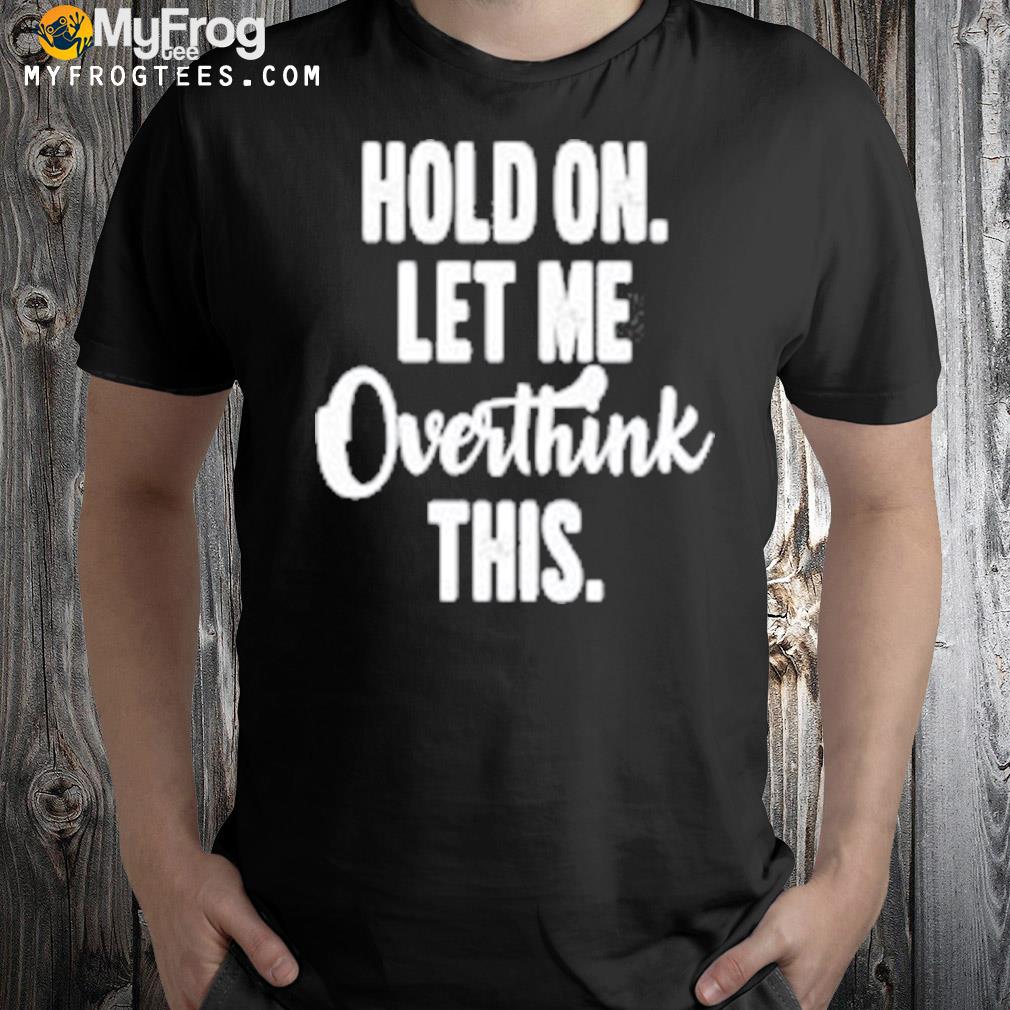 Hold on let me overthink shirt