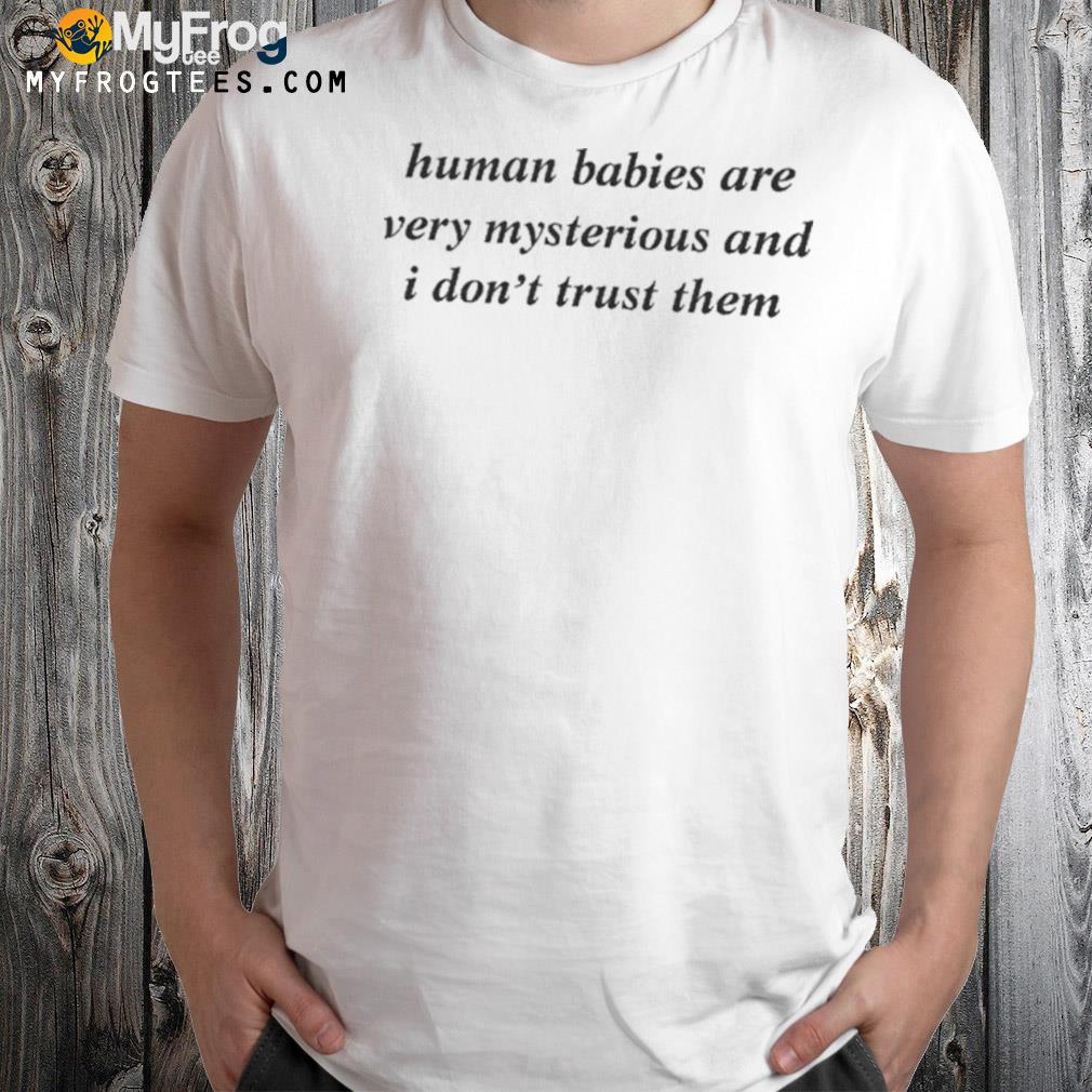 Human babies are very mysterious and I don't trust them shirt
