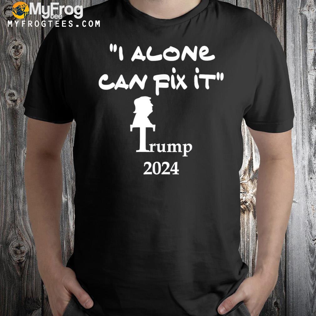 I alone can fix it. Trump 2024 shirt