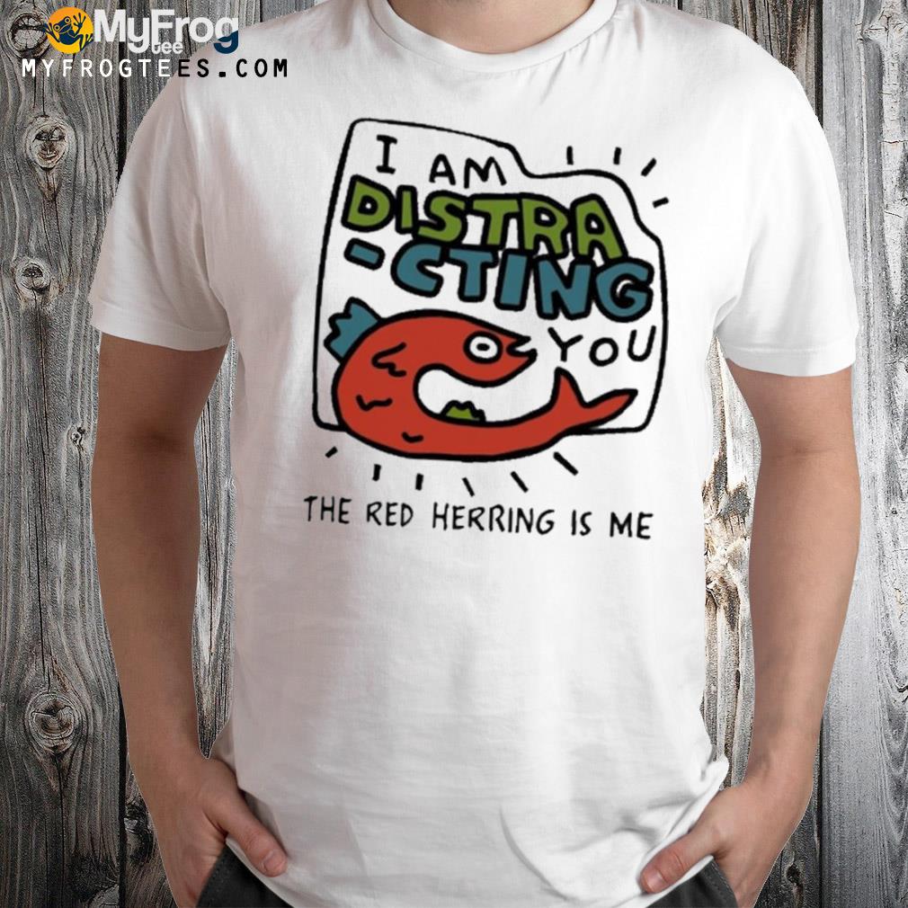 I Am Distra Cting You The Red Herring Is Me Shirt